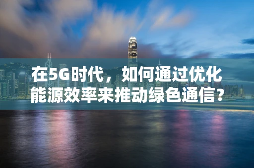 在5G时代，如何通过优化能源效率来推动绿色通信？