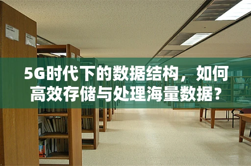 5G时代下的数据结构，如何高效存储与处理海量数据？