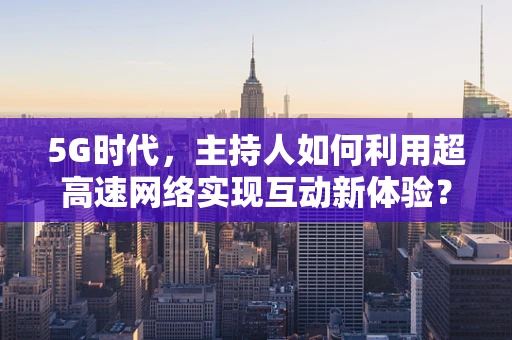 5G时代，主持人如何利用超高速网络实现互动新体验？