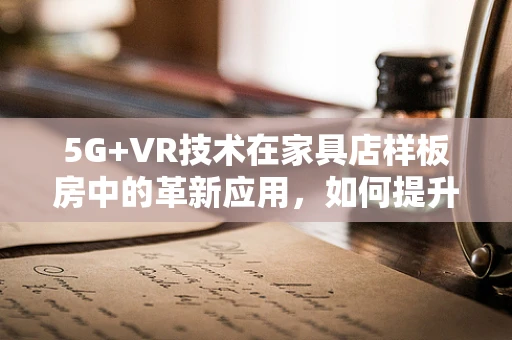 5G+VR技术在家具店样板房中的革新应用，如何提升顾客体验？