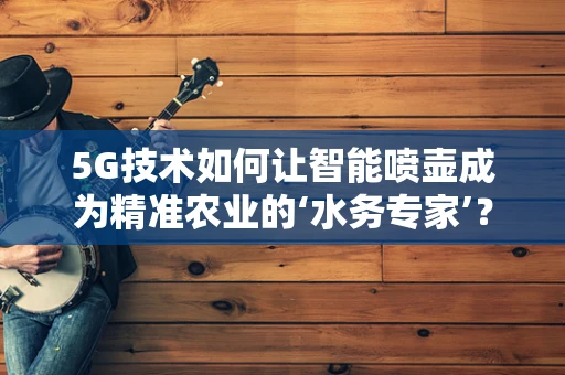 5G技术如何让智能喷壶成为精准农业的‘水务专家’？
