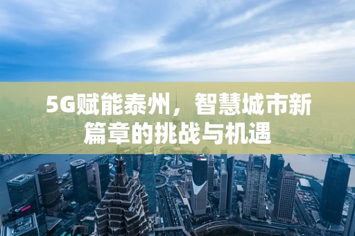 5G赋能泰州，智慧城市新篇章的挑战与机遇