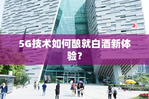 5G技术如何酿就白酒新体验？