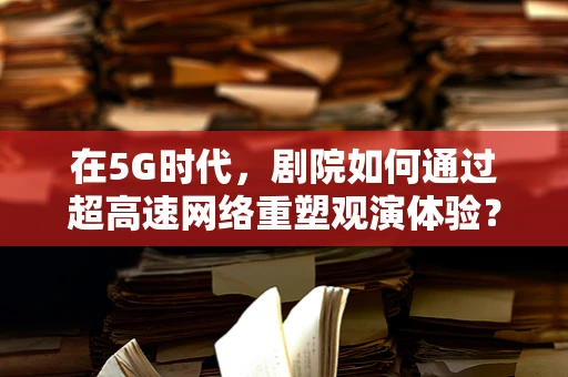 在5G时代，剧院如何通过超高速网络重塑观演体验？