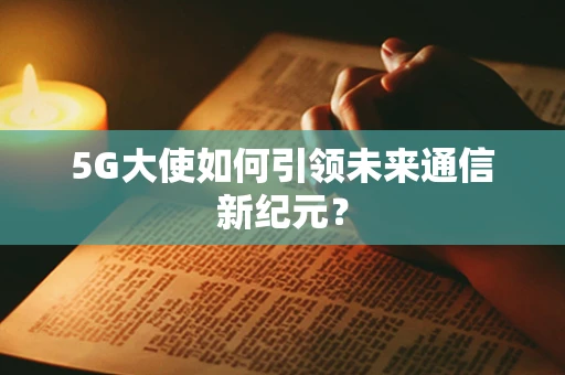 5G大使如何引领未来通信新纪元？