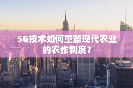 5G技术如何重塑现代农业的农作制度？