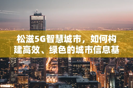 松滋5G智慧城市，如何构建高效、绿色的城市信息基础设施？