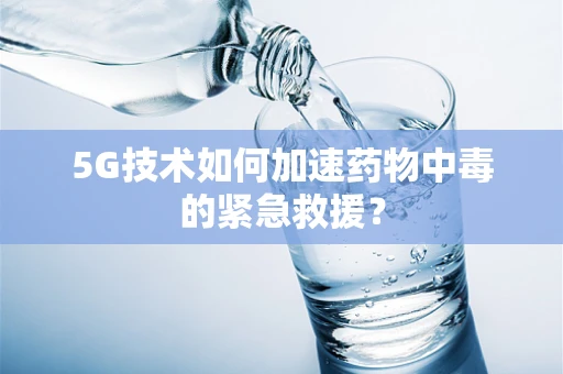 5G技术如何加速药物中毒的紧急救援？