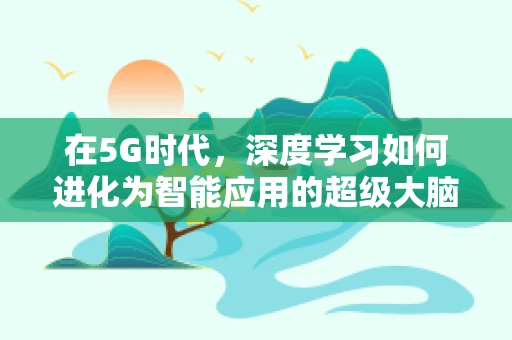在5G时代，深度学习如何进化为智能应用的超级大脑？