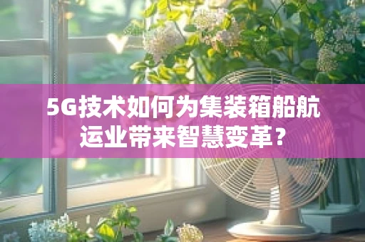 5G技术如何为集装箱船航运业带来智慧变革？