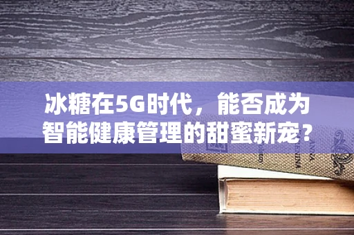 冰糖在5G时代，能否成为智能健康管理的甜蜜新宠？