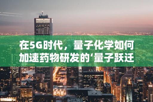在5G时代，量子化学如何加速药物研发的‘量子跃迁’？