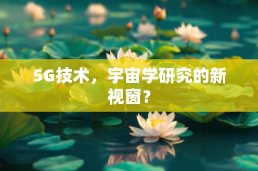 5G技术，宇宙学研究的新视窗？