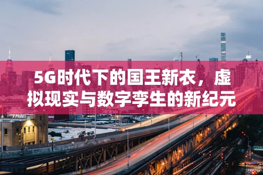 5G时代下的国王新衣，虚拟现实与数字孪生的新纪元？
