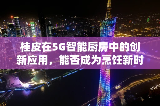桂皮在5G智能厨房中的创新应用，能否成为烹饪新时代的香料？