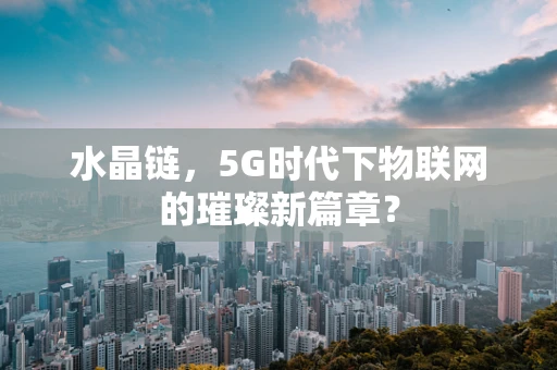 水晶链，5G时代下物联网的璀璨新篇章？