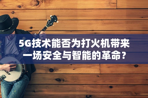 5G技术能否为打火机带来一场安全与智能的革命？