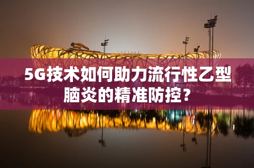 5G技术如何助力流行性乙型脑炎的精准防控？