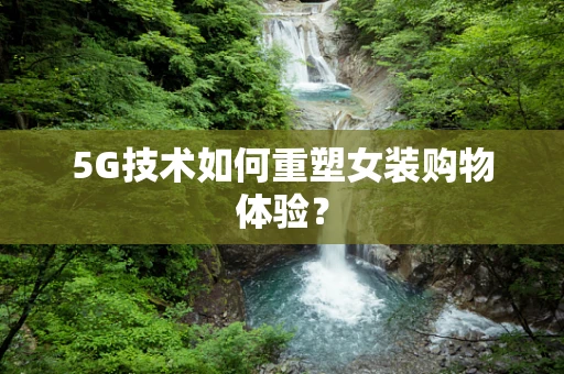 5G技术如何重塑女装购物体验？