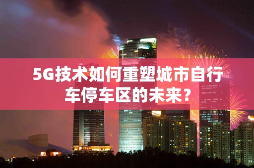 5G技术如何重塑城市自行车停车区的未来？