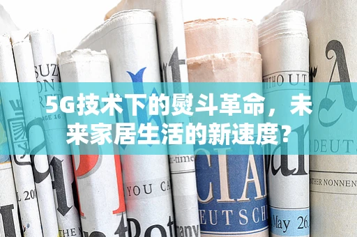 5G技术下的熨斗革命，未来家居生活的新速度？