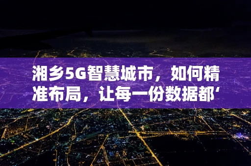 湘乡5G智慧城市，如何精准布局，让每一份数据都‘触手可及’？