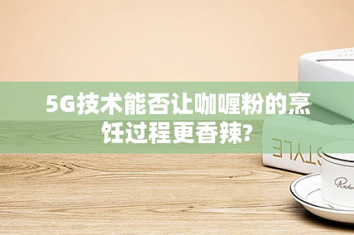 5G技术能否让咖喱粉的烹饪过程更香辣?