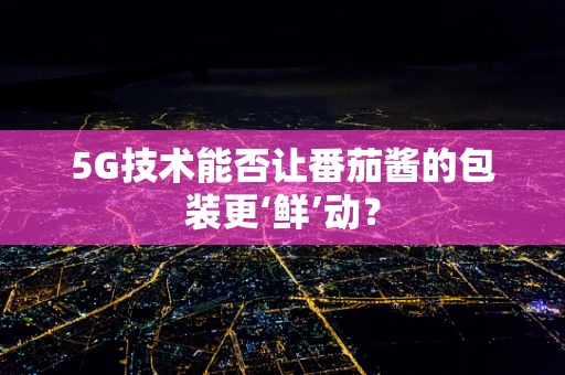 5G技术能否让番茄酱的包装更‘鲜’动？