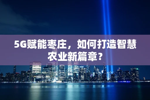 5G赋能枣庄，如何打造智慧农业新篇章？