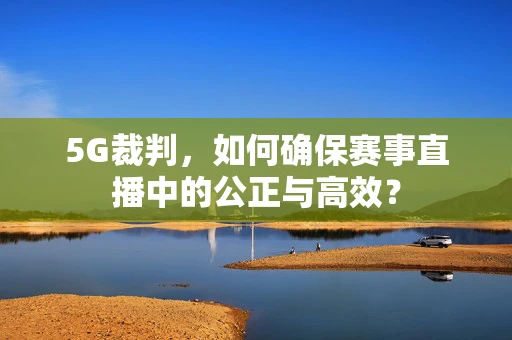 5G裁判，如何确保赛事直播中的公正与高效？