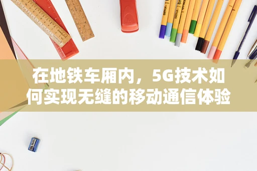 在地铁车厢内，5G技术如何实现无缝的移动通信体验？