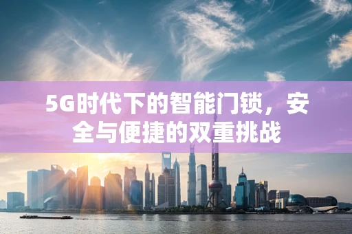 5G时代下的智能门锁，安全与便捷的双重挑战