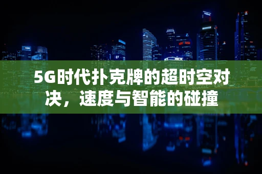 5G时代扑克牌的超时空对决，速度与智能的碰撞