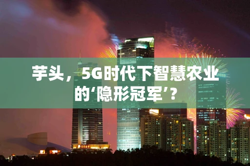 芋头，5G时代下智慧农业的‘隐形冠军’？
