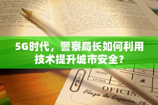 5G时代，警察局长如何利用技术提升城市安全？