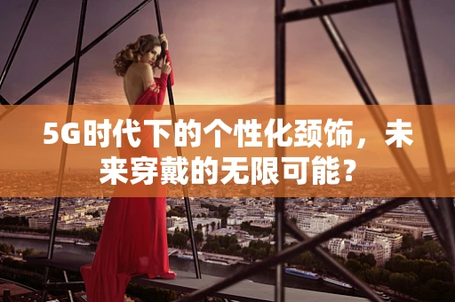 5G时代下的个性化颈饰，未来穿戴的无限可能？