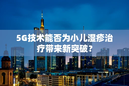 5G技术能否为小儿湿疹治疗带来新突破？