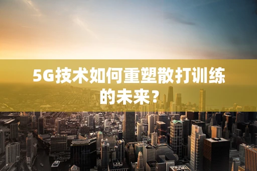 5G技术如何重塑散打训练的未来？