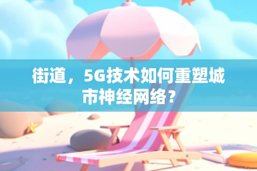 街道，5G技术如何重塑城市神经网络？