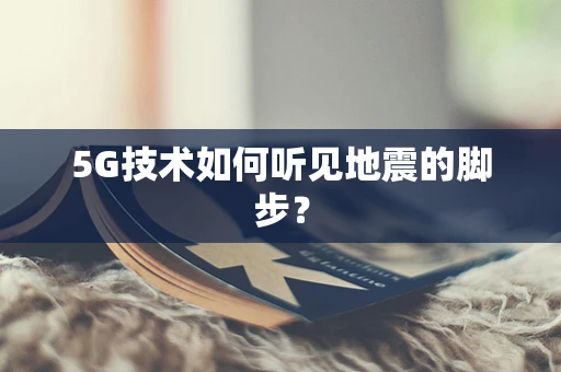 5G技术如何听见地震的脚步？