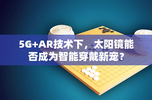 5G+AR技术下，太阳镜能否成为智能穿戴新宠？