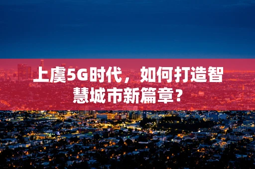 上虞5G时代，如何打造智慧城市新篇章？