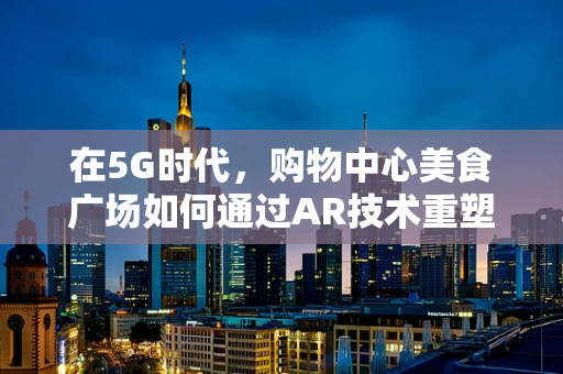 在5G时代，购物中心美食广场如何通过AR技术重塑餐饮体验？