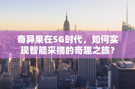 奇异果在5G时代，如何实现智能采摘的奇趣之旅？