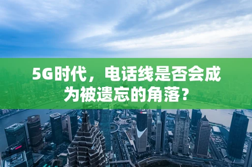 5G时代，电话线是否会成为被遗忘的角落？