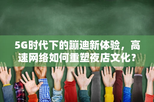 5G时代下的蹦迪新体验，高速网络如何重塑夜店文化？