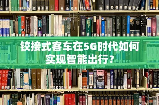 铰接式客车在5G时代如何实现智能出行？