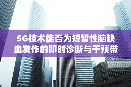 5G技术能否为短暂性脑缺血发作的即时诊断与干预带来新突破？