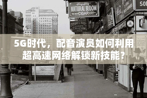 5G时代，配音演员如何利用超高速网络解锁新技能？
