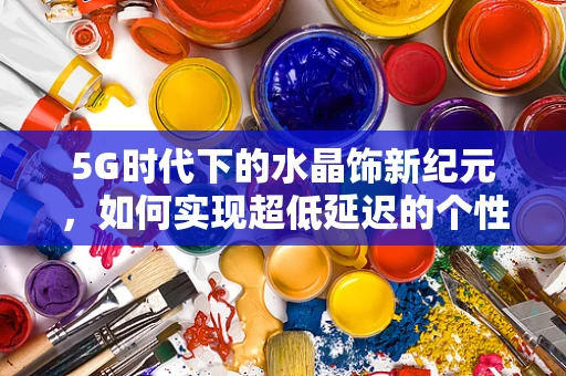 5G时代下的水晶饰新纪元，如何实现超低延迟的个性化定制？